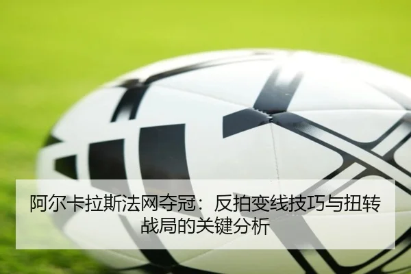 阿尔卡拉斯法网夺冠：反拍变线技巧与扭转战局的关键分析